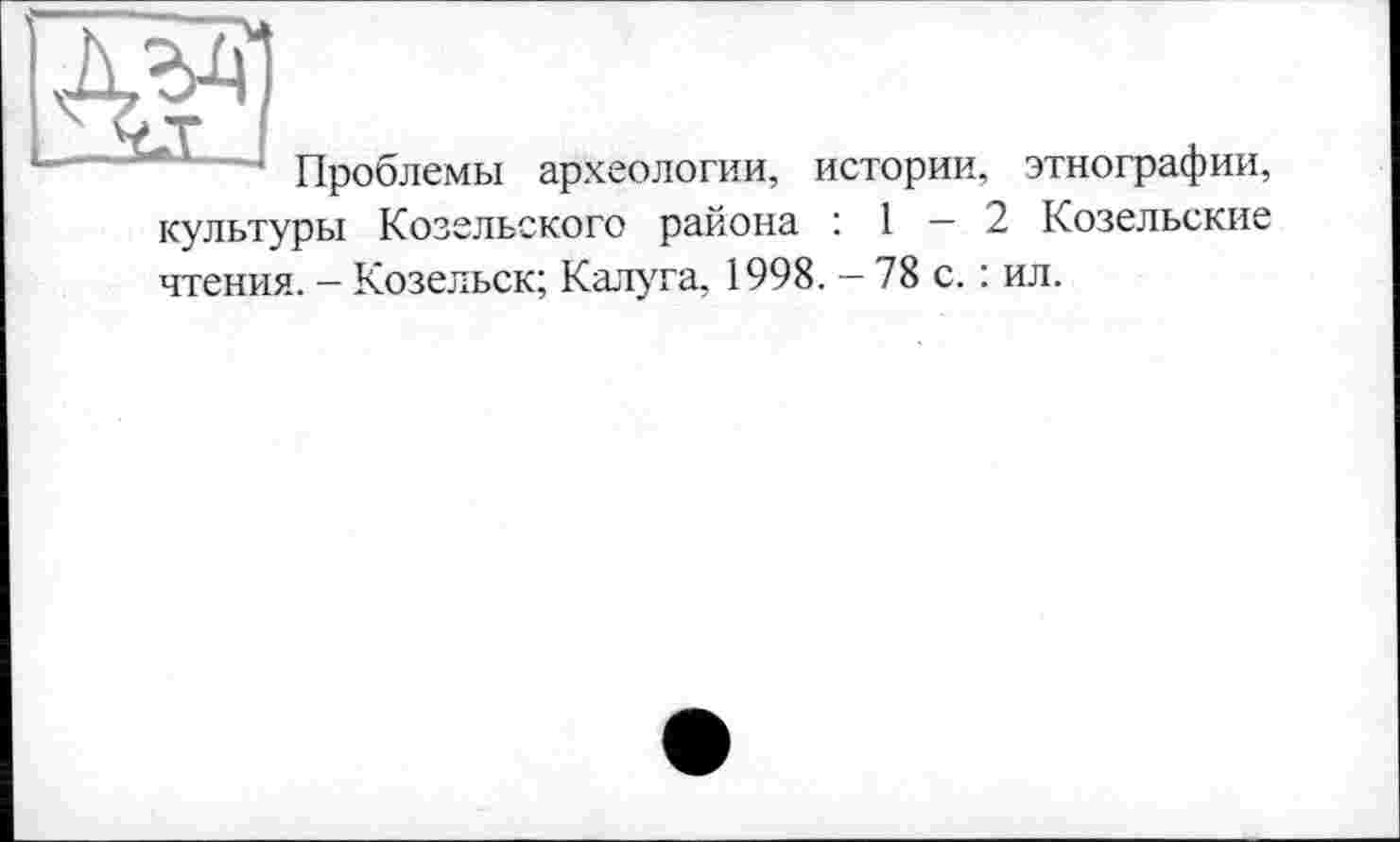 ﻿• Проблемы археологии, истории, этнографии, культуры Козельского района : 1 — 2 Козельские чтения. — Козельск; Калуга, 1998. — 78 с. : ил.